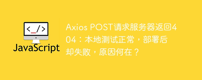 AxiosPOST请求404:本地测试没问题,部署后为何失败?