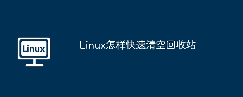 Linux快速清空回收站的终极攻略