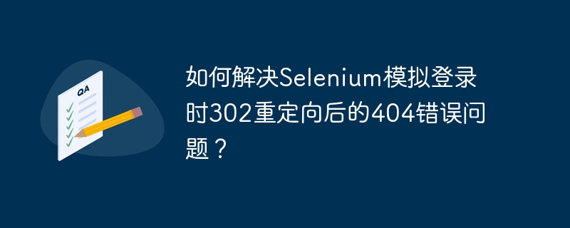 如何解决Selenium模拟登录时302重定向后的404错误问题？