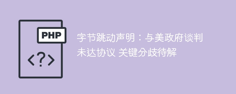字节跳动与美政府谈判破裂，关键分歧未解