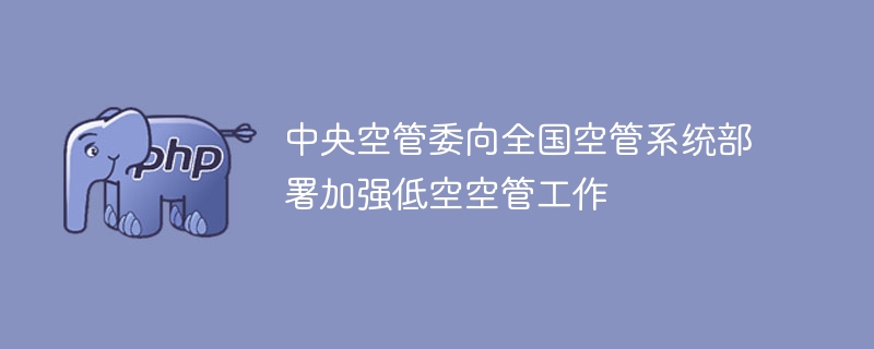 中央空管委部署全国低空空管工作强化