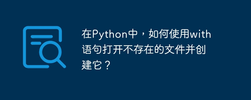 在Python中，如何使用with语句打开不存在的文件并创建它？
