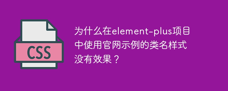 为什么在element-plus项目中使用官网示例的类名样式没有效果？