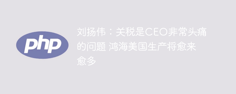 刘扬伟:关税惹恼CEO鸿海美国产能大增