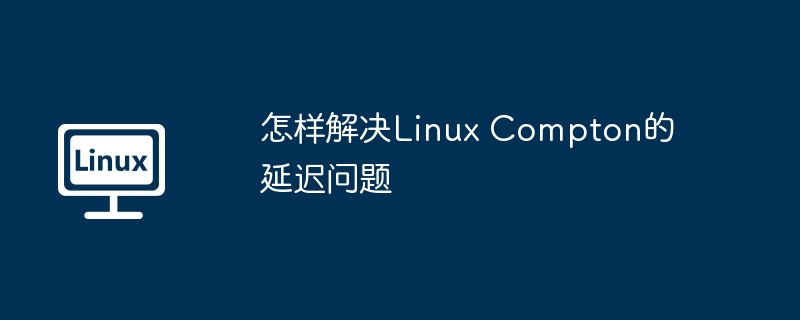 终极攻略:解决LinuxCompton延迟问题