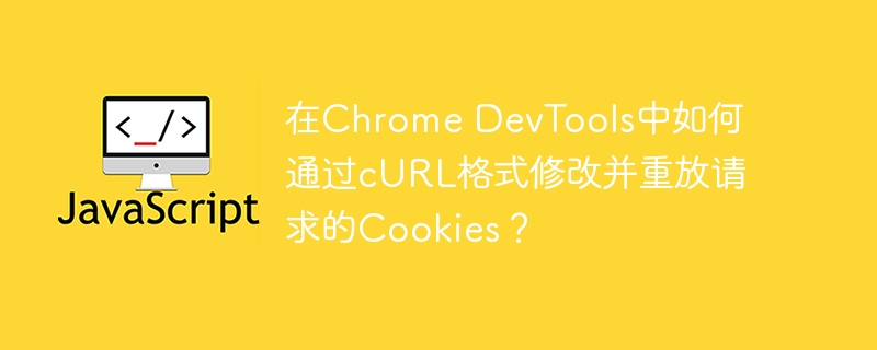 在ChromeDevTools中如何用cURL格式修改并重放请求Cookies?