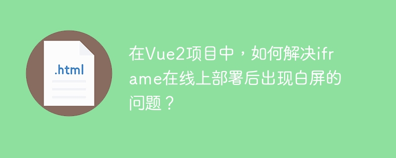 在Vue2项目中，如何解决iframe在线上部署后出现白屏的问题？