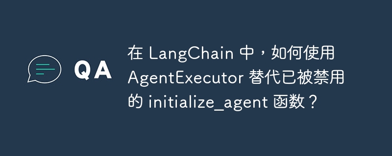 在 LangChain 中，如何使用 AgentExecutor 替代已被禁用的 initialize_agent 函数？