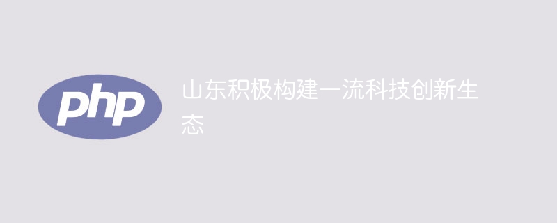 山东积极构建一流科技创新生态