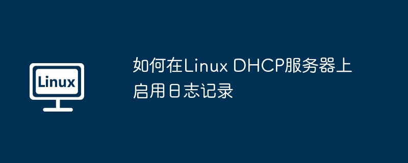 LinuxDHCP服务器日志启用攻略