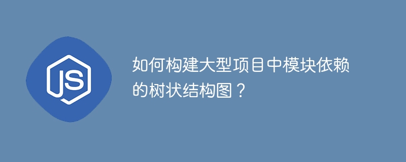 如何构建大型项目中模块依赖的树状结构图？