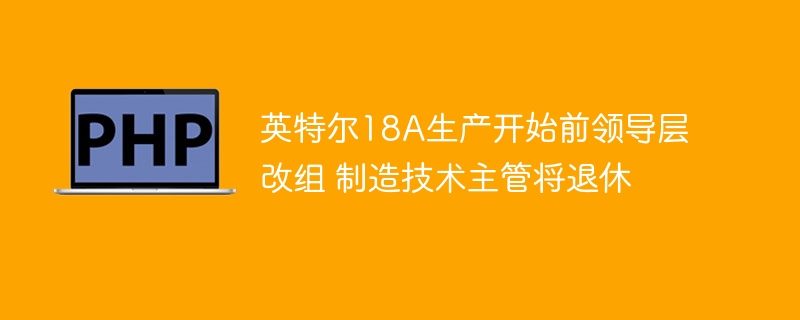 英特尔18A前夕,领导层大变动,制造主管退休