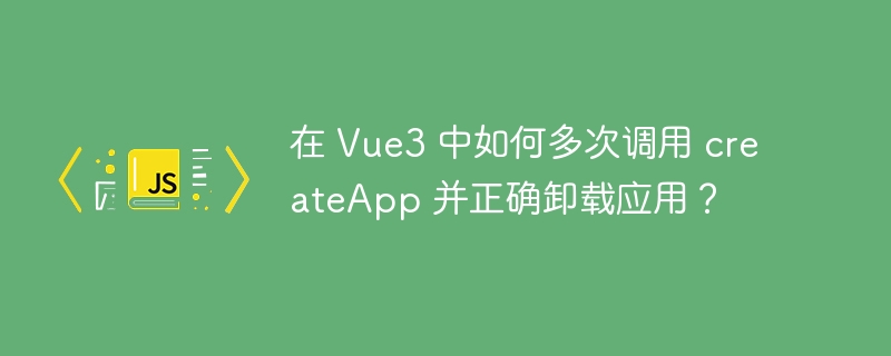 在 Vue3 中如何多次调用 createApp 并正确卸载应用？
