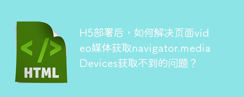 H5部署后,如何解决video媒体获取问题?