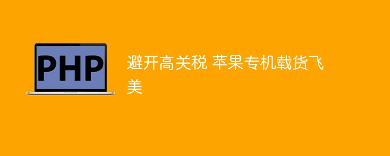 避开高关税 苹果专机载货飞美