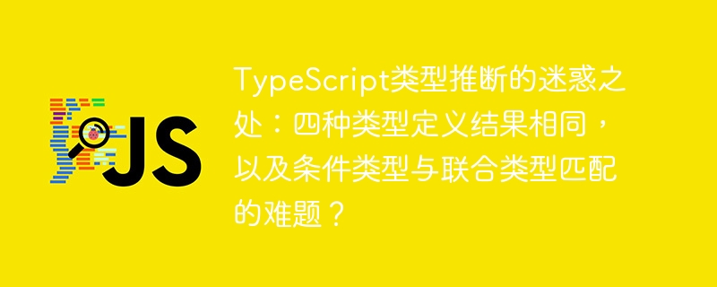 TypeScript类型推断的迷惑之处：四种类型定义结果相同，以及条件类型与联合类型匹配的难题？