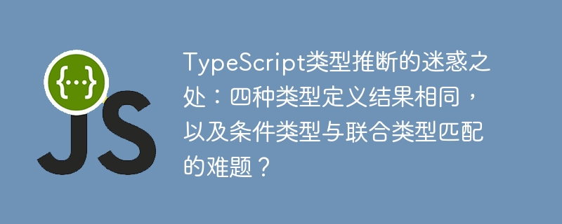 TypeScript类型推断迷惑:四种定义同结果,条件与联合类型难题?