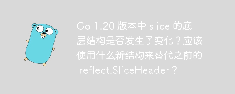 Go 1.20 版本中 slice 的底层结构是否发生了变化？应该使用什么新结构来替代之前的 reflect.SliceHeader？
