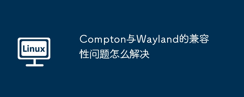 攻略:解决Compton与Wayland兼容性问题
