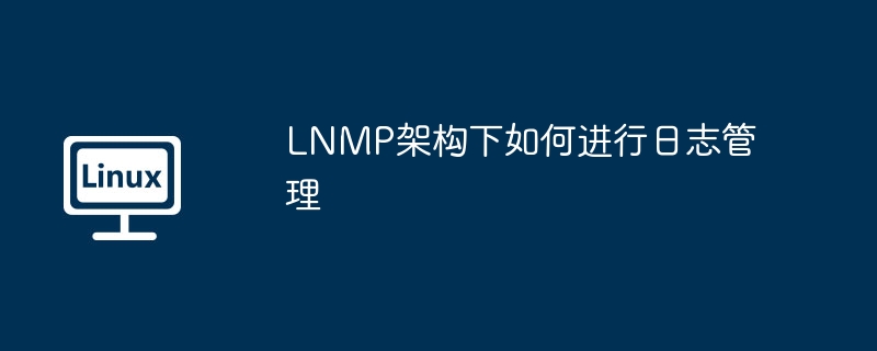 LNMP架构日志管理技巧与实战方法