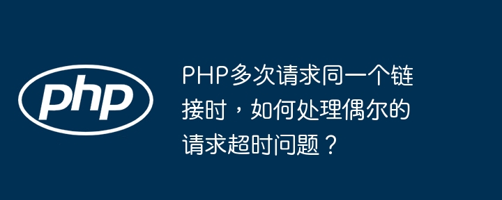 PHP多次请求同一个链接,避免偶尔超时的方法