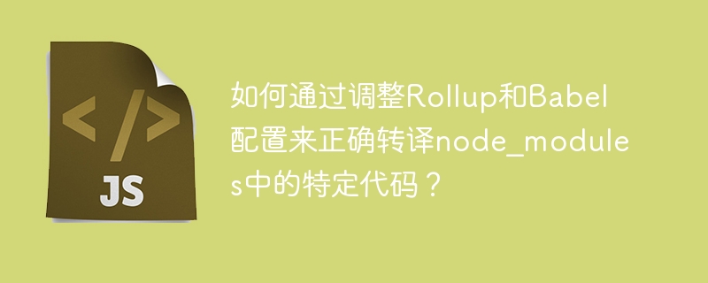 如何正确转译node_modules中的特定代码？调整Rollup和Babel配置指南