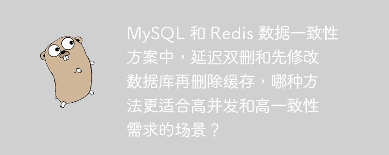 MySQL 和 Redis 数据一致性方案中，延迟双删和先修改数据库再删除缓存，哪种方法更适合高并发和高一致性需求的场景？