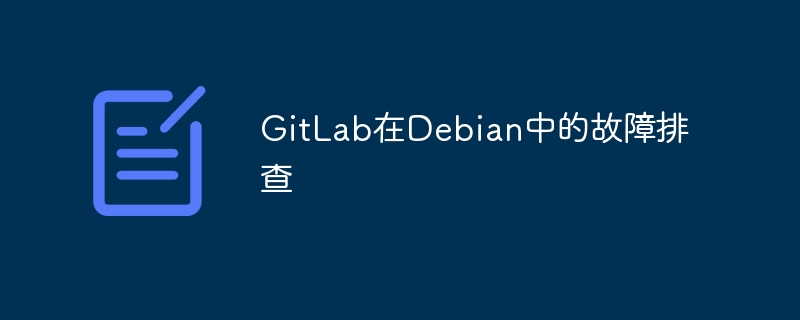 GitLab在Debian故障排查攻略