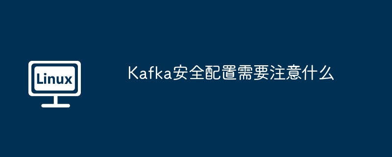 Kafka安全配置需要注意什么
