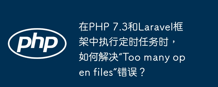 在PHP 7.3和Laravel框架中执行定时任务时，如何解决“Too many open files”错误？