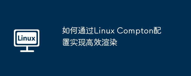 Compton配置提升Linux渲染效率技巧