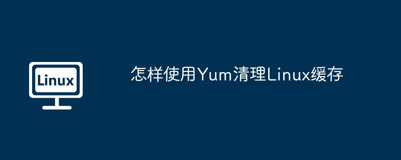 Yum清理Linux系统缓存的终极攻略