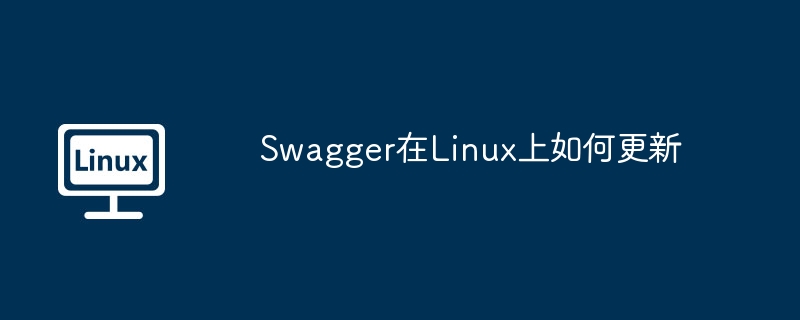 Swagger在Linux上的更新技巧及方法