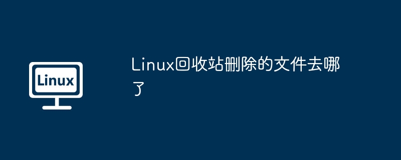 Linux回收站删除的文件去哪了