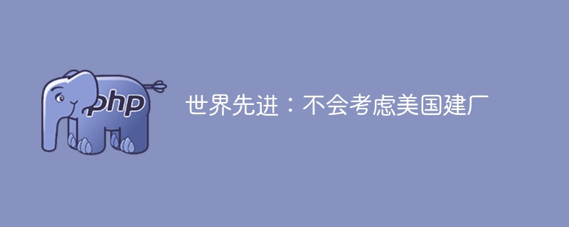 世界先进：坚决不设美国工厂