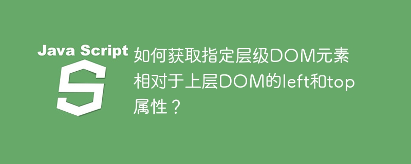 如何获取指定层级DOM元素相对于上层DOM的left和top属性？