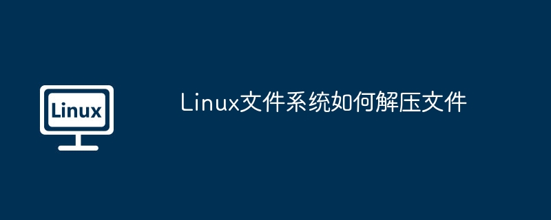 Linux解压文件技巧与命令大全