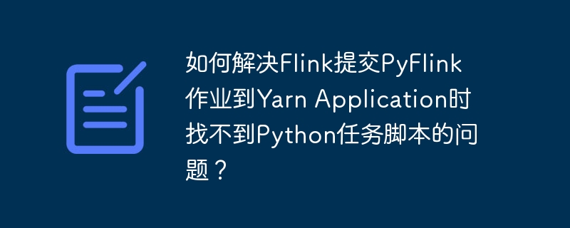 如何解决Flink提交PyFlink作业到Yarn Application时找不到Python任务脚本的问题？