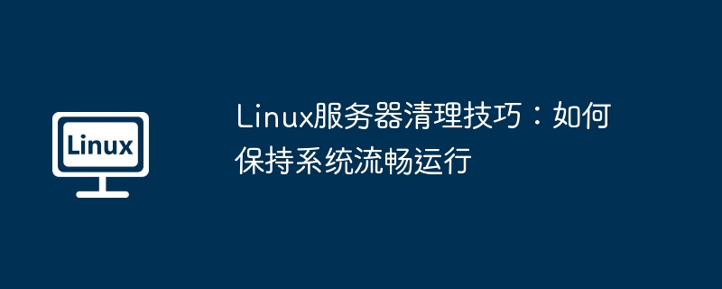 Linux服务器清理技巧，保持系统流畅运行