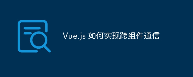 Vue.js跨组件通信技巧及实现方法