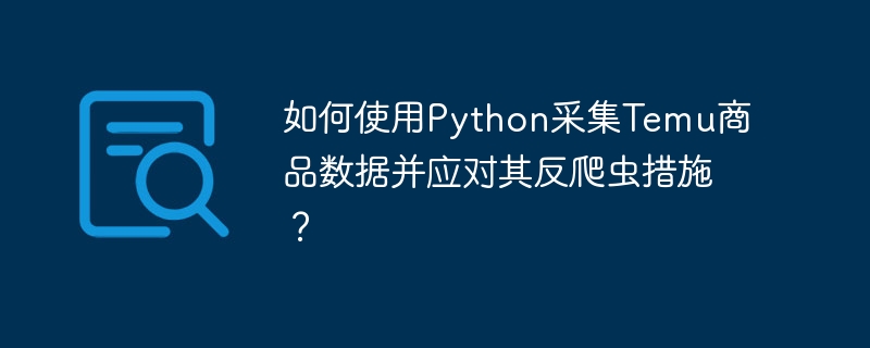 Python爬取Temu商品数据及反爬虫策略