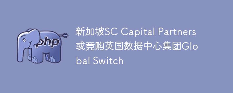 SCCapitalPartners竞购英国数据中心巨头GlobalSwitch