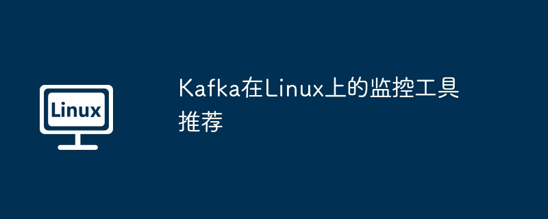 Kafka在Linux监控工具推荐与使用攻略
