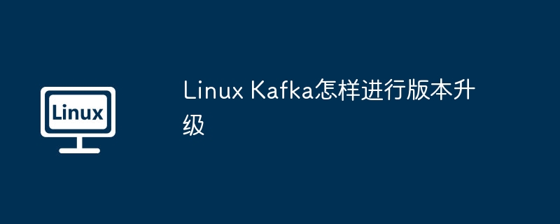 LinuxKafka版本升级攻略及注意事项