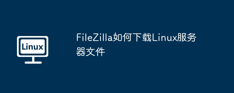 FileZilla下载Linux服务器文件详细教程