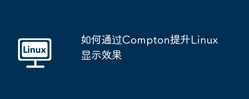 Compton提升Linux显示效果的终极指南