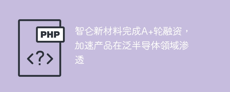 智仑新材料A+轮融资到位,助力半导体