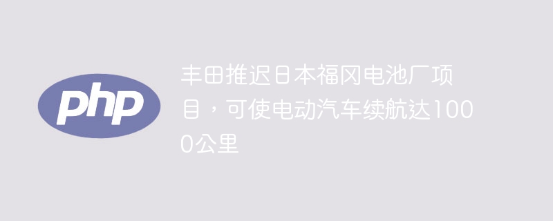 丰田福冈电池厂推迟，电动车续航1000公里