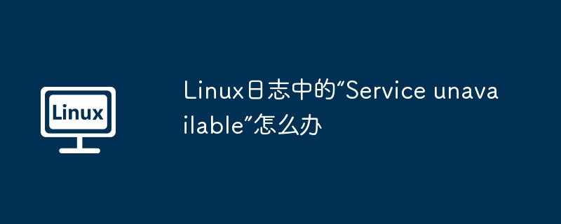 Linux日志“Serviceunavailable”解决攻略