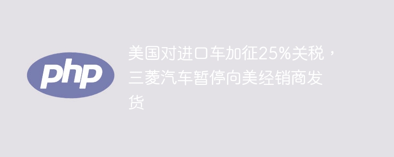 三菱因美加征25%关税暂停向美发货